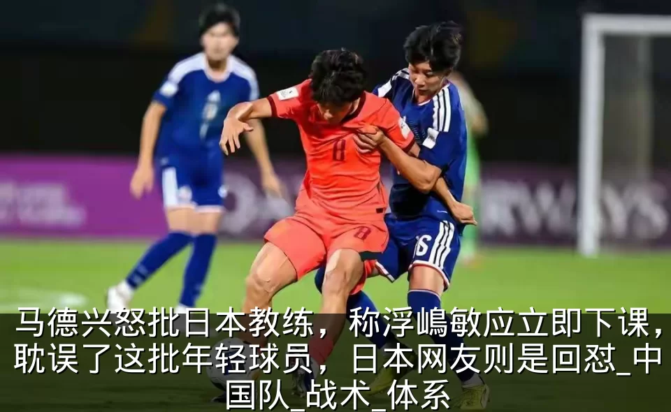 马德兴怒批日本教练,称浮嶋敏应立即下课,耽误了这批年轻球员,日本网友则是回怼_中国队_战术_体系