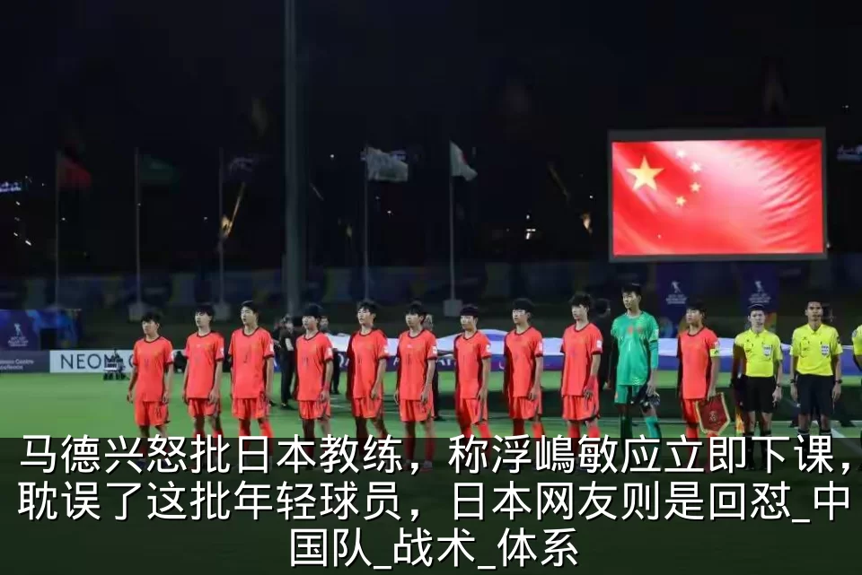 马德兴怒批日本教练,称浮嶋敏应立即下课,耽误了这批年轻球员,日本网友则是回怼_中国队_战术_体系