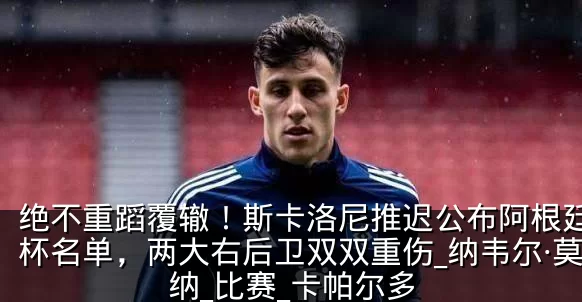 绝不重蹈覆辙!斯卡洛尼推迟公布阿根廷世界杯名单,两大右后卫双双重伤_纳韦尔·莫利纳_比赛_卡帕尔多