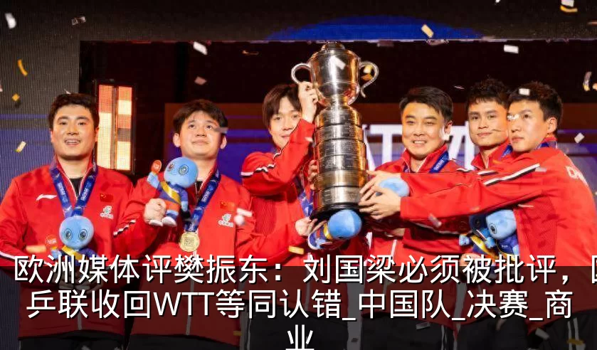 欧洲媒体评樊振东:刘国梁必须被批评,国际乒联收回WTT等同认错_中国队_决赛_商业