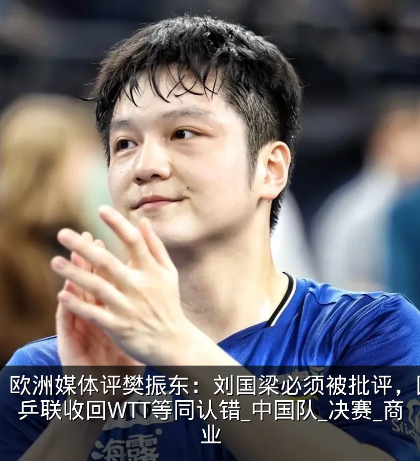 欧洲媒体评樊振东:刘国梁必须被批评,国际乒联收回WTT等同认错_中国队_决赛_商业