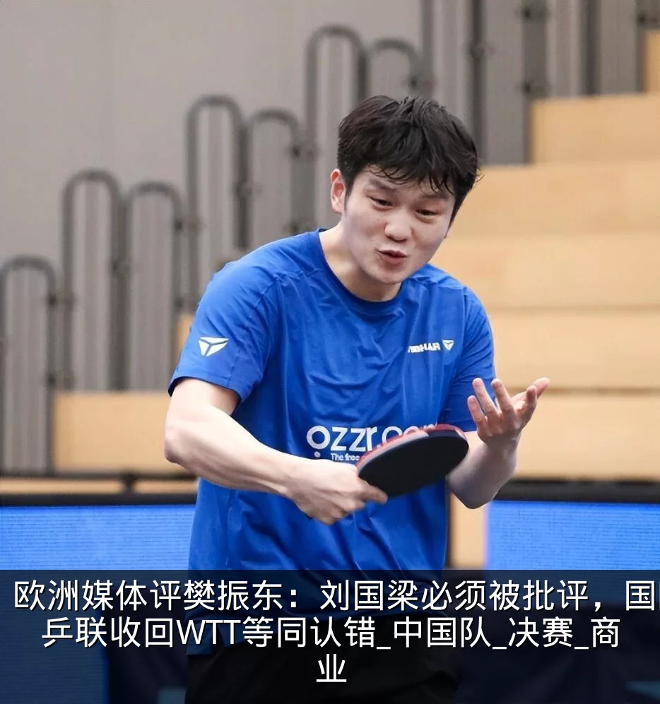 欧洲媒体评樊振东:刘国梁必须被批评,国际乒联收回WTT等同认错_中国队_决赛_商业