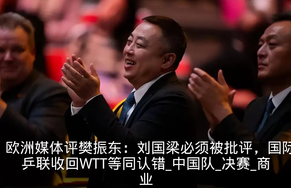 欧洲媒体评樊振东:刘国梁必须被批评,国际乒联收回WTT等同认错_中国队_决赛_商业